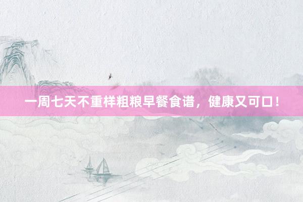 一周七天不重样粗粮早餐食谱，健康又可口！